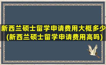 新西兰硕士留学申请费用大概多少(新西兰硕士留学申请费用高吗)