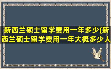 新西兰硕士留学费用一年多少(新西兰硕士留学费用一年大概多少人民币)