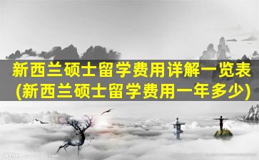 新西兰硕士留学费用详解一览表(新西兰硕士留学费用一年多少)