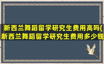 新西兰舞蹈留学研究生费用高吗(新西兰舞蹈留学研究生费用多少钱)