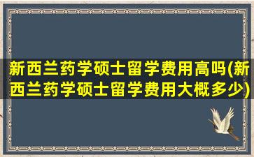 新西兰药学硕士留学费用高吗(新西兰药学硕士留学费用大概多少)