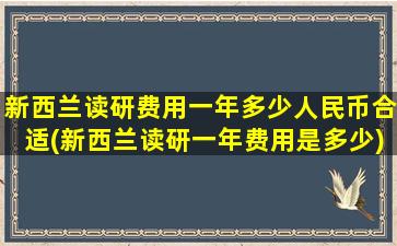 新西兰读研费用一年多少人民币合适(新西兰读研一年费用是多少)