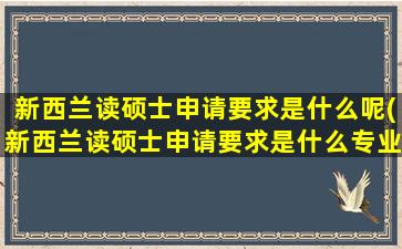 新西兰读硕士申请要求是什么呢(新西兰读硕士申请要求是什么专业)