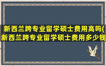 新西兰跨专业留学硕士费用高吗(新西兰跨专业留学硕士费用多少钱)