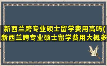 新西兰跨专业硕士留学费用高吗(新西兰跨专业硕士留学费用大概多少)