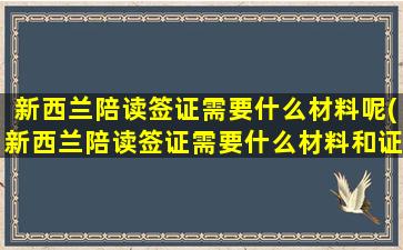 新西兰陪读签证需要什么材料呢(新西兰陪读签证需要什么材料和证件)