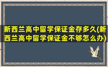 新西兰高中留学保证金存多久(新西兰高中留学保证金不够怎么办)