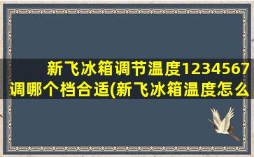 新飞冰箱调节温度1234567调哪个档合适(新飞冰箱温度怎么调夏天调到几档最合适)