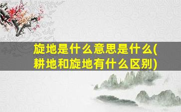 旋地是什么意思是什么(耕地和旋地有什么区别)