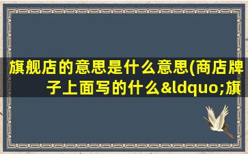 旗舰店的意思是什么意思(商店牌子上面写的什么“旗舰店”“航母店”是什么意思)