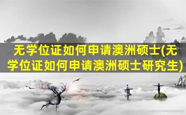 无学位证如何申请澳洲硕士(无学位证如何申请澳洲硕士研究生)