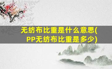 无纺布比重是什么意思(PP无纺布比重是多少)