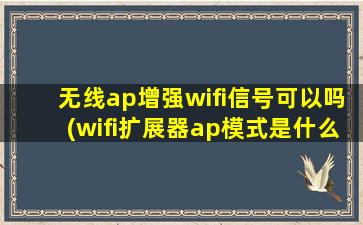 无线ap增强wifi信号可以吗(wifi扩展器ap模式是什么意思)