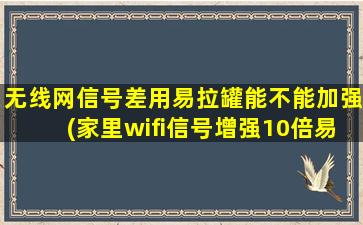 无线网信号差用易拉罐能不能加强(家里wifi信号增强10倍易拉罐图片)