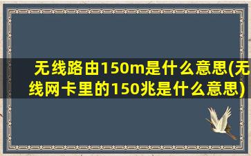 无线路由150m是什么意思(无线网卡里的150兆是什么意思)