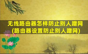 无线路由器怎样防止别人蹭网(路由器设置防止别人蹭网)