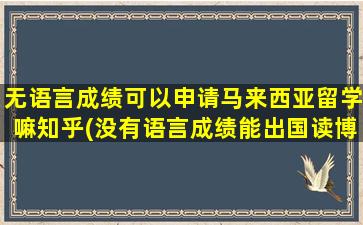 无语言成绩可以申请马来西亚留学嘛知乎(没有语言成绩能出国读博吗)