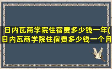 日内瓦商学院住宿费多少钱一年(日内瓦商学院住宿费多少钱一个月)