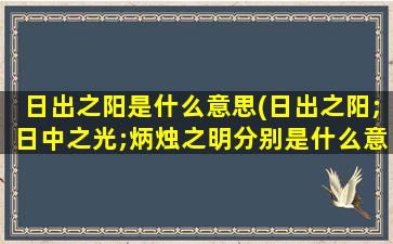 日出之阳是什么意思(日出之阳;日中之光;炳烛之明分别是什么意思)