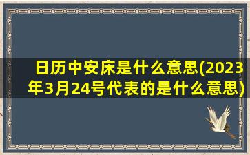 日历中安床是什么意思(2023年3月24号代表的是什么意思)