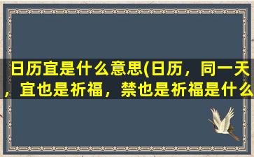 日历宜是什么意思(日历，同一天，宜也是祈福，禁也是祈福是什么意思)