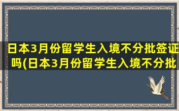 日本3月份留学生入境不分批签证吗(日本3月份留学生入境不分批的原因)