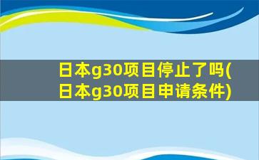 日本g30项目停止了吗(日本g30项目申请条件)