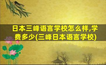 日本三峰语言学校怎么样,学费多少(三峰日本语言学校)