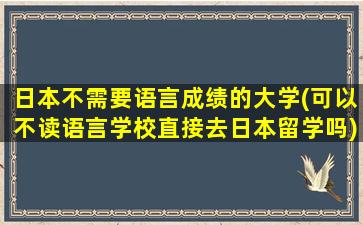 日本不需要语言成绩的大学(可以不读语言学校直接去日本留学吗)