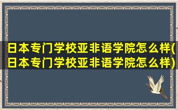 日本专门学校亚非语学院怎么样(日本专门学校亚非语学院怎么样)