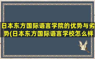 日本东方国际语言学院的优势与劣势(日本东方国际语言学校怎么样)