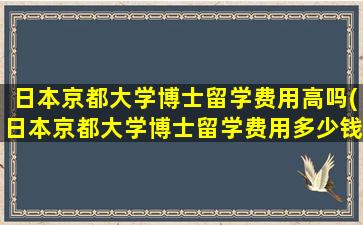 日本京都大学博士留学费用高吗(日本京都大学博士留学费用多少钱)