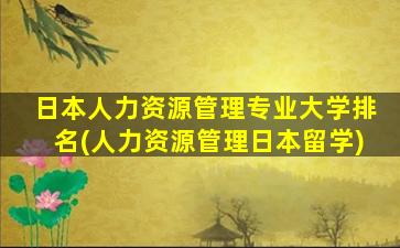 日本人力资源管理专业大学排名(人力资源管理日本留学)