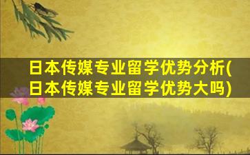 日本传媒专业留学优势分析(日本传媒专业留学优势大吗)