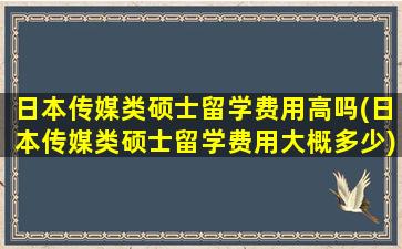 日本传媒类硕士留学费用高吗(日本传媒类硕士留学费用大概多少)