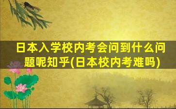 日本入学校内考会问到什么问题呢知乎(日本校内考难吗)