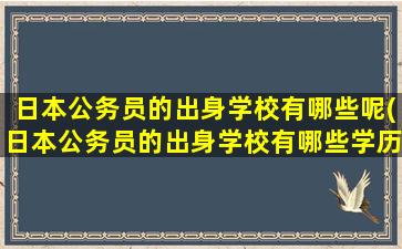 日本公务员的出身学校有哪些呢(日本公务员的出身学校有哪些学历)