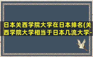 日本关西学院大学在日本排名(关西学院大学相当于日本几流大学-)