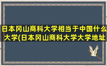 日本冈山商科大学相当于中国什么大学(日本冈山商科大学大学地址)