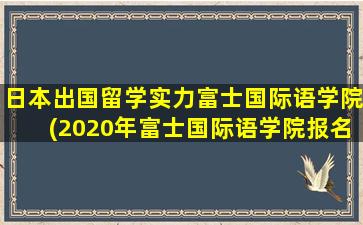 日本出国留学实力富士国际语学院(2020年富士国际语学院报名时间)