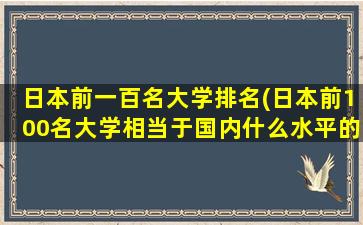 日本前一百名大学排名(日本前100名大学相当于国内什么水平的大学)