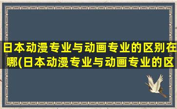 日本动漫专业与动画专业的区别在哪(日本动漫专业与动画专业的区别)