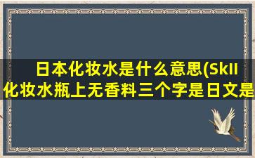 日本化妆水是什么意思(SkII化妆水瓶上无香料三个字是日文是真的吗)