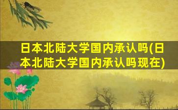 日本北陆大学国内承认吗(日本北陆大学国内承认吗现在)