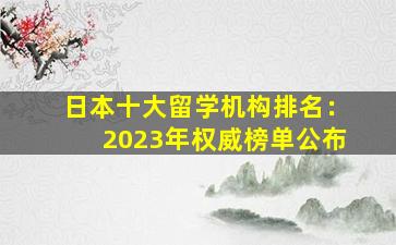 日本十大留学机构排名：2023年权威榜单公布