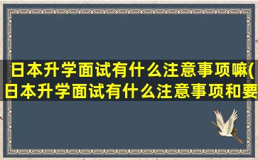 日本升学面试有什么注意事项嘛(日本升学面试有什么注意事项和要求)