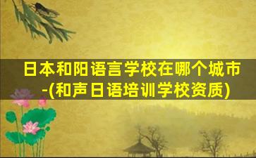 日本和阳语言学校在哪个城市-(和声日语培训学校资质)