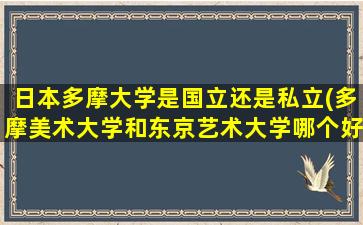 日本多摩大学是国立还是私立(多摩美术大学和东京艺术大学哪个好)