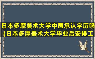 日本多摩美术大学中国承认学历吗(日本多摩美术大学毕业后安排工作吗)