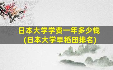 日本大学学费一年多少钱(日本大学早稻田排名)